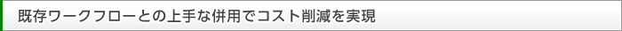 既存ワークフローとの上手な併用でコスト削減を実現